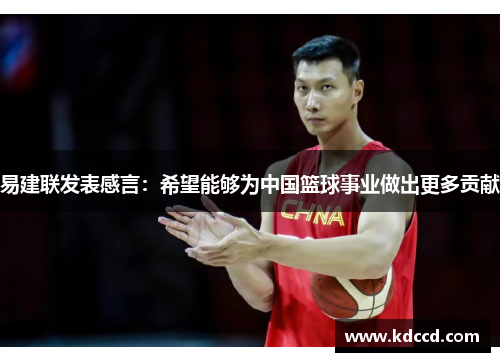 易建联发表感言：希望能够为中国篮球事业做出更多贡献