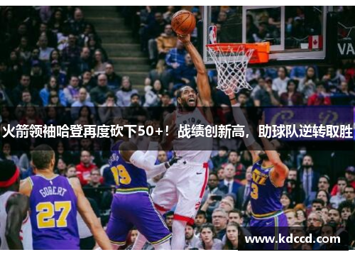 火箭领袖哈登再度砍下50+！战绩创新高，助球队逆转取胜