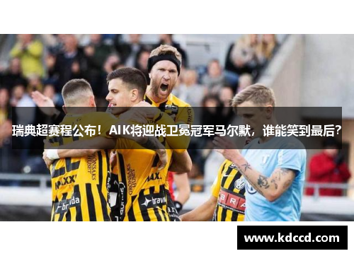 瑞典超赛程公布！AIK将迎战卫冕冠军马尔默，谁能笑到最后？