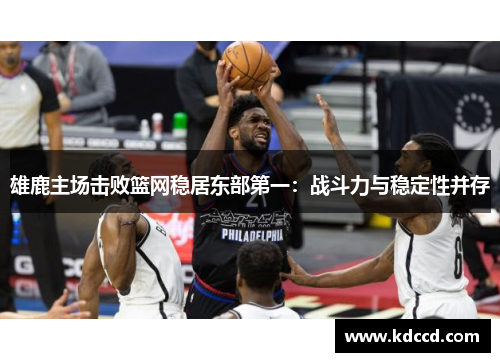 雄鹿主场击败篮网稳居东部第一：战斗力与稳定性并存